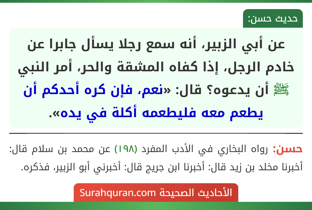 عن أبي الزبير، أنه سمع رجلا يسأل جابرا عن خادم الرجل، إذا كفاه المشقة والحر، أمر النبي ﷺ أن يدعوه؟ قال: «نعم، فإن كره أحدكم أن يطعم معه فليطعمه أكلة في يده».