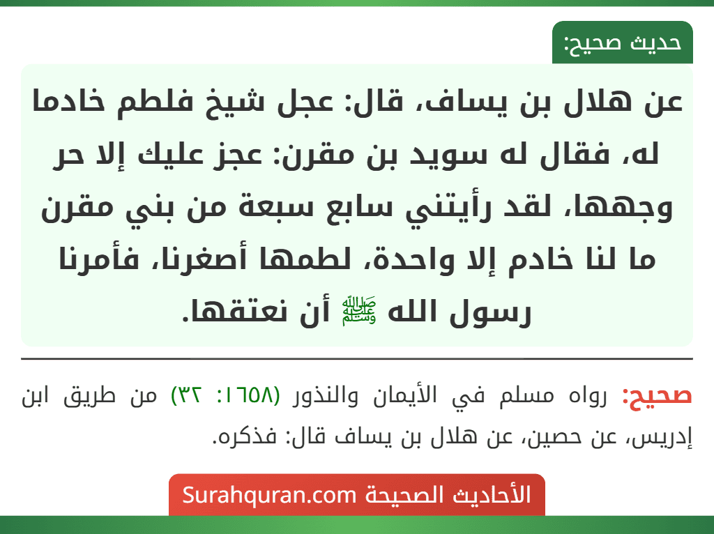 عن هلال بن يساف، قال: عجل شيخ فلطم خادما له، فقال له سويد بن مقرن: عجز عليك إلا حر وجهها، لقد رأيتني سابع سبعة من بني مقرن ما لنا خادم إلا واحدة، لطمها أصغرنا، فأمرنا رسول الله ﷺ أن نعتقها.
