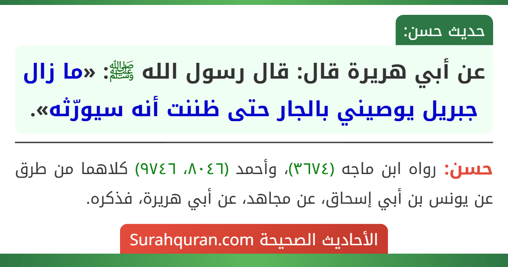 عن أبي هريرة قال: قال رسول الله ﷺ: «ما زال جبريل يوصيني بالجار حتى ظننت أنه سيورّثه». عن أبي هريرة قال: قال رسول الله ﷺ: «ما زال جبريل يوصيني بالجار حتى ظننت أنه سيورّثه».