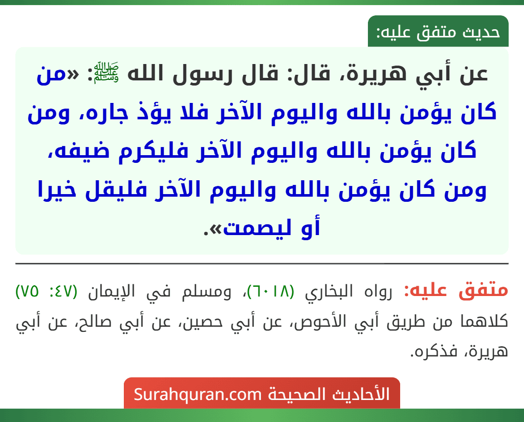 عن أبي هريرة، قال: قال رسول الله ﷺ: «من كان يؤمن بالله واليوم الآخر فلا يؤذ جاره، ومن كان يؤمن بالله واليوم الآخر فليكرم ضيفه، ومن كان يؤمن بالله واليوم الآخر فليقل خيرا أو ليصمت». عن أبي هريرة، قال: قال رسول الله ﷺ: «من كان يؤمن بالله واليوم الآخر فلا يؤذ جاره، ومن كان يؤمن بالله واليوم الآخر فليكرم ضيفه، ومن كان يؤمن بالله واليوم الآخر فليقل خيرا أو ليصمت».