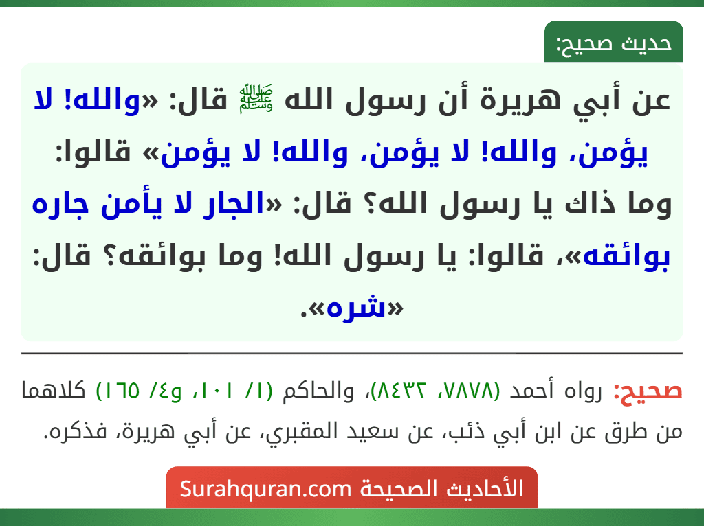 عن أبي هريرة أن رسول الله ﷺ قال: «والله! لا يؤمن، والله! لا يؤمن، والله! لا يؤمن» قالوا: وما ذاك يا رسول الله؟ قال: «الجار لا يأمن جاره بوائقه»، قالوا: يا رسول الله! وما بوائقه؟ قال: «شره».