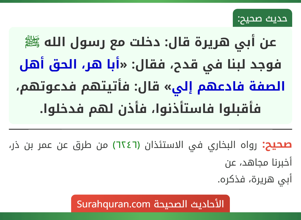 عن أبي هريرة قال: دخلت مع رسول الله ﷺ فوجد لبنا في قدح، فقال: «أبا هر، الحق أهل الصفة فادعهم إلي» قال: فأتيتهم فدعوتهم، فأقبلوا فاستأذنوا، فأذن لهم فدخلوا.