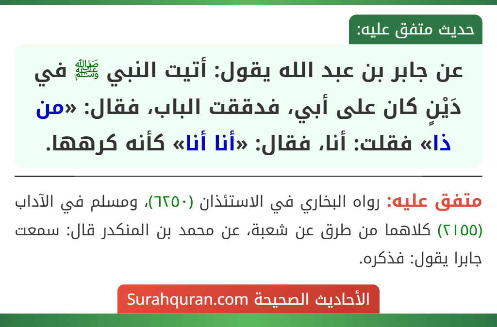 عن جابر بن عبد الله يقول: أتيت النبي ﷺ في دَيْنٍ كان على أبي، فدققت الباب، فقال: «من ذا» فقلت: أنا، فقال: «أنا أنا» كأنه كرهها.