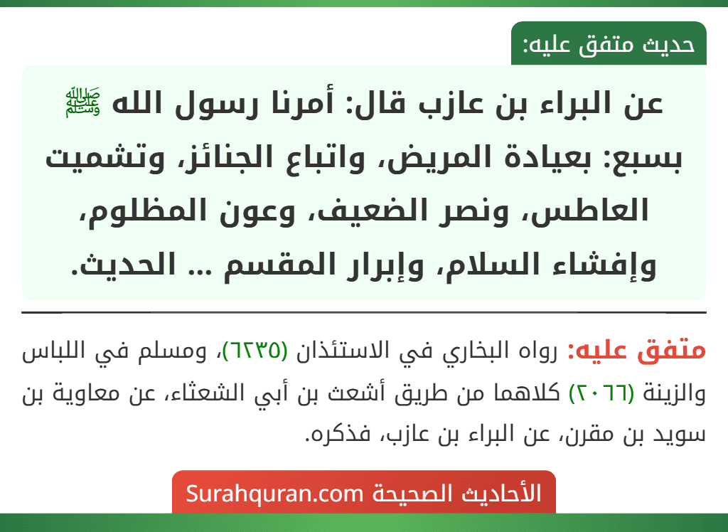عن البراء بن عازب قال: أمرنا رسول الله ﷺ بسبع: بعيادة المريض، واتباع الجنائز، وتشميت العاطس، ونصر الضعيف، وعون المظلوم، وإفشاء السلام، وإبرار المقسم ... الحديث.
