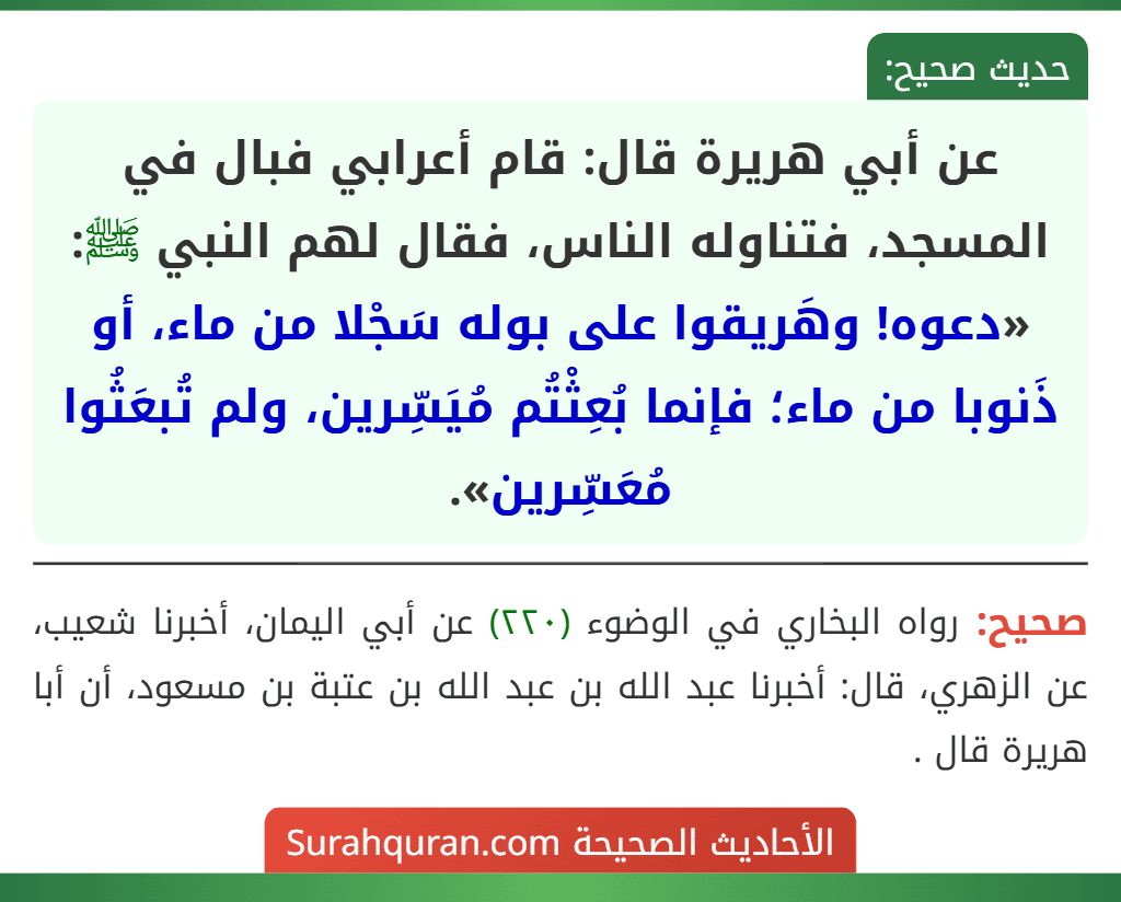 عن أبي هريرة قال: قام أعرابي فبال في المسجد، فتناوله الناس، فقال لهم النبي ﷺ: «دعوه! وهَريقوا على بوله سَجْلا من ماء، أو ذَنوبا من ماء؛ فإنما بُعِثْتُم مُيَسِّرين، ولم تُبعَثُوا مُعَسِّرين».