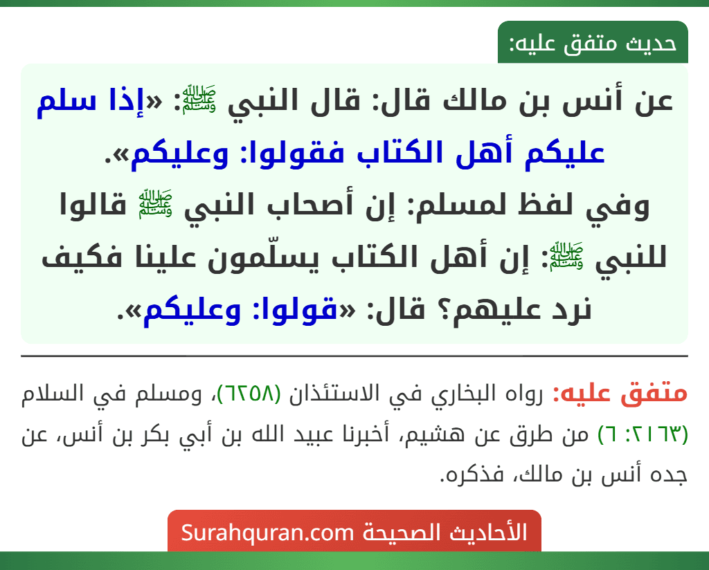 عن أنس بن مالك قال: قال النبي ﷺ: «إذا سلم عليكم أهل الكتاب فقولوا: وعليكم».
وفي لفظ لمسلم: إن أصحاب النبي ﷺ قالوا للنبي ﷺ: إن أهل الكتاب يسلّمون علينا فكيف نرد عليهم؟ قال: «قولوا: وعليكم».