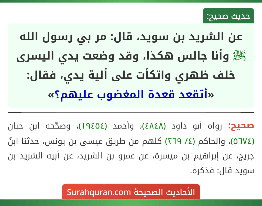 عن الشريد بن سويد، قال: مر بي رسول الله ﷺ وأنا جالس هكذا، وقد وضعت يدي اليسرى خلف ظهري واتكأت على ألية يدي، فقال: «أتقعد قعدة المغضوب عليهم؟»