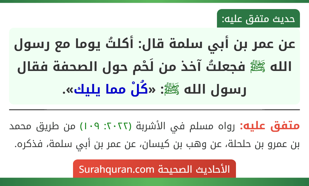 عن عمر بن أبي سلمة قال: أكلتُ يوما مع رسول الله ﷺ فجعلتُ آخذ من لَحْم حول الصحفة فقال رسول الله ﷺ: «كُلْ مما يليك».