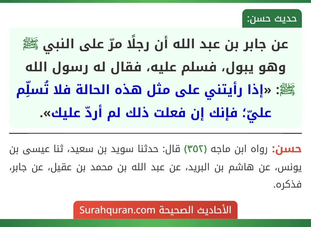 عن جابر بن عبد الله أن رجلًا مرّ على النبي ﷺ وهو يبول، فسلم عليه، فقال له رسول الله ﷺ: «إذا رأيتني على مثل هذه الحالة فلا تُسلِّم عليّ؛ فإنك إن فعلت ذلك لم أردّ عليك».