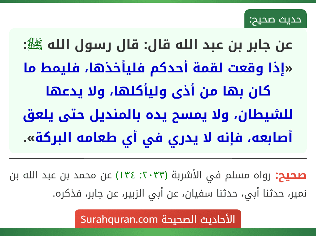 عن جابر بن عبد الله قال: قال رسول الله ﷺ: «إذا وقعت لقمة أحدكم فليأخذها، فليمط ما كان بها من أذى وليأكلها، ولا يدعها للشيطان، ولا يمسح يده بالمنديل حتى يلعق أصابعه، فإنه لا يدري في أي طعامه البركة».
