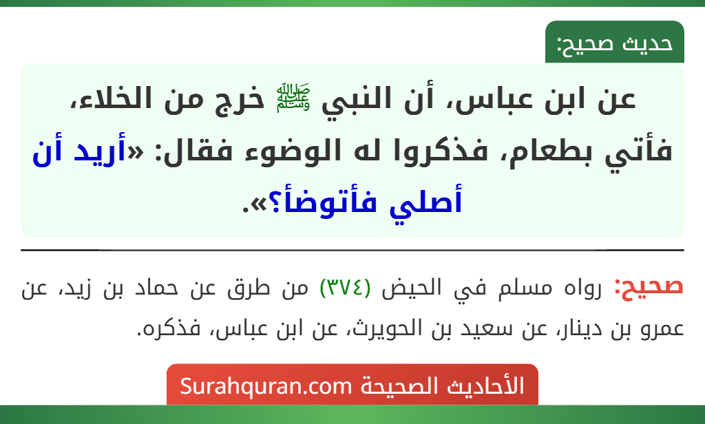 عن ابن عباس، أن النبي ﷺ خرج من الخلاء، فأتي بطعام، فذكروا له الوضوء فقال: «أريد أن أصلي فأتوضأ؟».