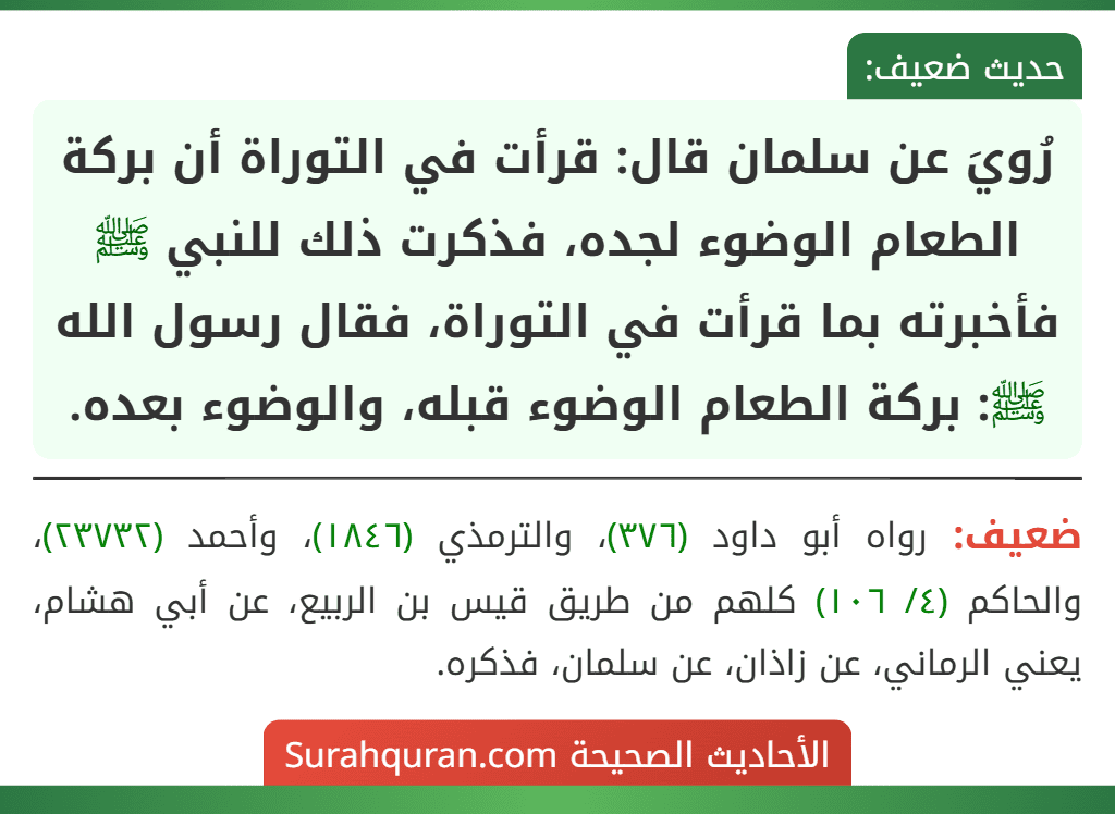 رُويَ عن سلمان قال: قرأت في التوراة أن بركة الطعام الوضوء لجده، فذكرت ذلك للنبي ﷺ فأخبرته بما قرأت في التوراة، فقال رسول الله ﷺ: بركة الطعام الوضوء قبله، والوضوء بعده.