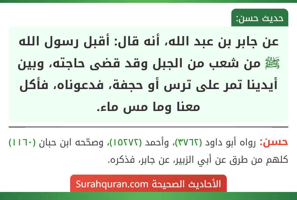 عن جابر بن عبد الله، أنه قال: أقبل رسول الله ﷺ من شعب من الجبل وقد قضى حاجته، وبين أيدينا تمر على ترس أو حجفة، فدعوناه، فأكل معنا وما مس ماء.