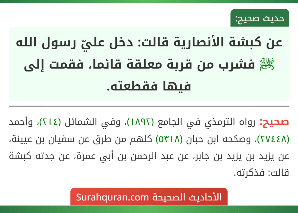 عن كبشة الأنصارية قالت: دخل عليّ رسول الله ﷺ فشرب من قربة معلقة قائما، فقمت إلى فيها فقطعته. عن كبشة الأنصارية قالت: دخل عليّ رسول الله ﷺ فشرب من قربة معلقة قائما، فقمت إلى فيها فقطعته.