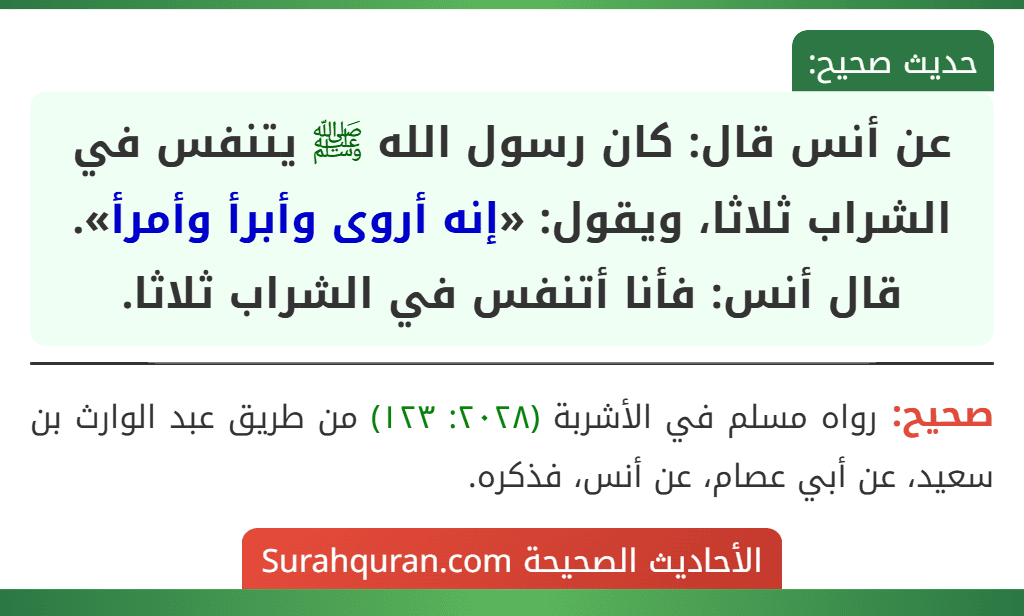 عن أنس قال: كان رسول الله ﷺ يتنفس في الشراب ثلاثا، ويقول: «إنه أروى وأبرأ وأمرأ».
قال أنس: فأنا أتنفس في الشراب ثلاثا.