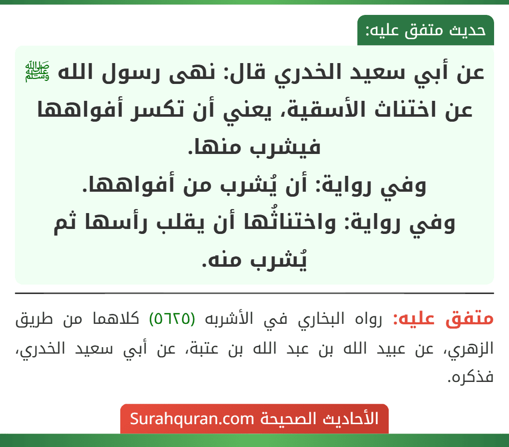 عن أبي سعيد الخدري قال: نهى رسول الله ﷺ عن اختناث الأسقية، يعني أن تكسر أفواهها فيشرب منها.
وفي رواية: أن يُشرب من أفواهها.
وفي رواية: واختناثُها أن يقلب رأسها ثم يُشرب منه.