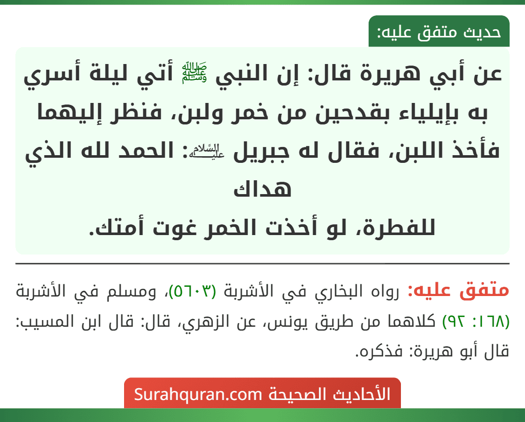 عن أبي هريرة قال: إن النبي ﷺ أتي ليلة أسري به بإيلياء بقدحين من خمر ولبن، فنظر إليهما فأخذ اللبن، فقال له جبريل ﵇: الحمد لله الذي هداك
للفطرة، لو أخذت الخمر غوت أمتك.