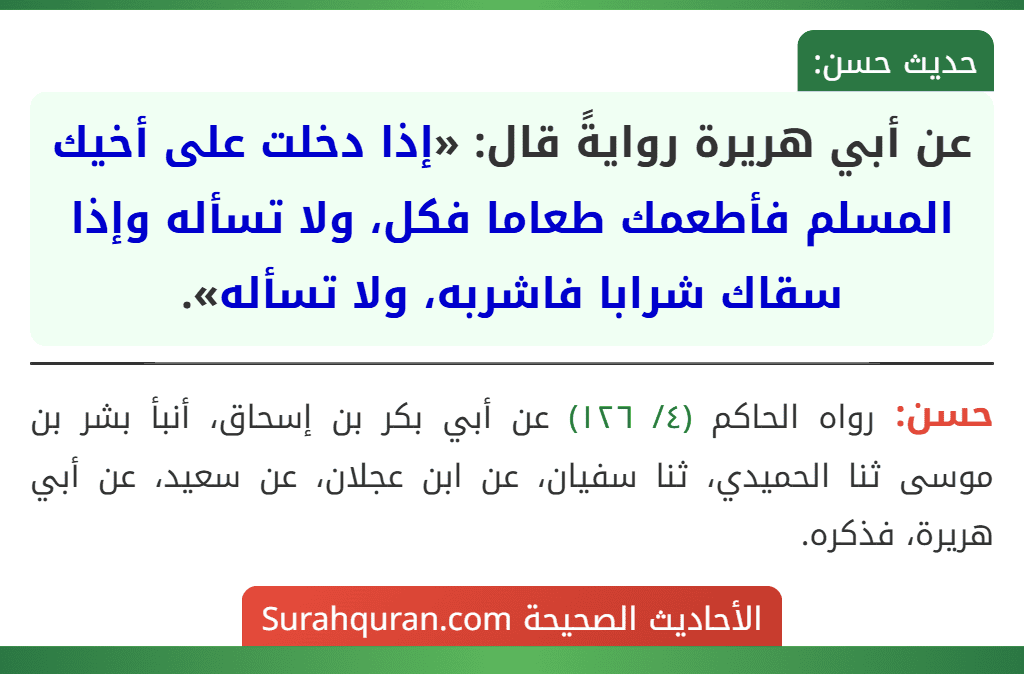 عن أبي هريرة روايةً قال: «إذا دخلت على أخيك المسلم فأطعمك طعاما فكل، ولا تسأله وإذا سقاك شرابا فاشربه، ولا تسأله».