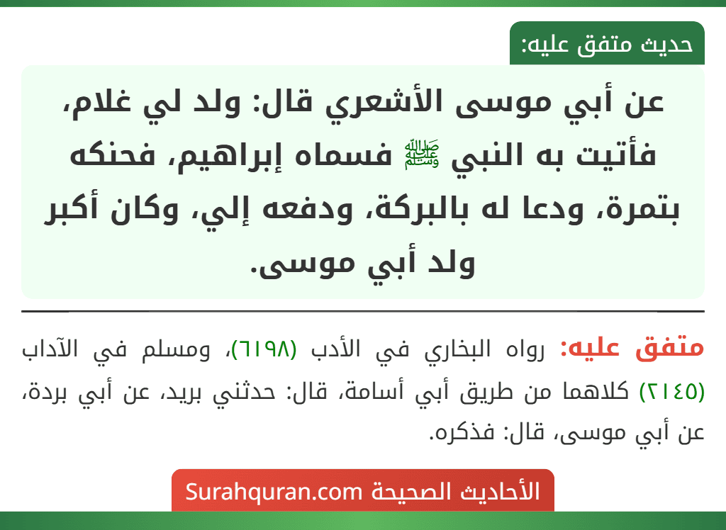 عن أبي موسى الأشعري قال: ولد لي غلام، فأتيت به النبي ﷺ فسماه إبراهيم، فحنكه بتمرة، ودعا له بالبركة، ودفعه إلي، وكان أكبر ولد أبي موسى.
