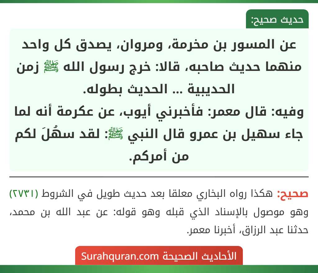 عن المسور بن مخرمة، ومروان، يصدق كل واحد منهما حديث صاحبه، قالا: خرج رسول الله ﷺ زمن الحديبية ... الحديث بطوله.
وفيه: قال معمر: فأخبرني أيوب، عن عكرمة أنه لما جاء سهيل بن عمرو قال النبي ﷺ: لقد سهُلَ لكم من أمركم. عن المسور بن مخرمة، ومروان، يصدق كل واحد منهما حديث صاحبه، قالا: خرج رسول الله ﷺ زمن الحديبية ... الحديث بطوله.
وفيه: قال معمر: فأخبرني أيوب، عن عكرمة أنه لما جاء سهيل بن عمرو قال النبي ﷺ: لقد سهُلَ لكم من أمركم.