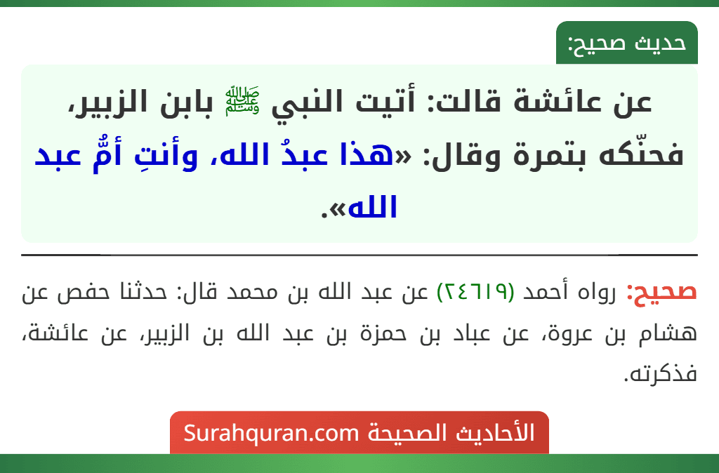 عن عائشة قالت: أتيت النبي ﷺ بابن الزبير، فحنّكه بتمرة وقال: «هذا عبدُ الله، وأنتِ أمُّ عبد الله». عن عائشة قالت: أتيت النبي ﷺ بابن الزبير، فحنّكه بتمرة وقال: «هذا عبدُ الله، وأنتِ أمُّ عبد الله».