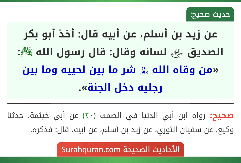 عن زيد بن أسلم، عن أبيه قال: أخذ أبو بكر الصديق ﵁ لسانه وقال: قال رسول الله ﷺ: «من وقاه الله ﷿ شر ما بين لحييه وما بين رجليه دخل الجنة». عن زيد بن أسلم، عن أبيه قال: أخذ أبو بكر الصديق ﵁ لسانه وقال: قال رسول الله ﷺ: «من وقاه الله ﷿ شر ما بين لحييه وما بين رجليه دخل الجنة».