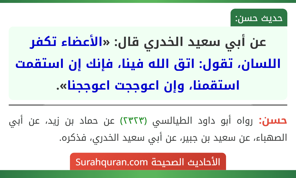 عن أبي سعيد الخدري قال: «الأعضاء تكفر اللسان، تقول: اتق الله فينا، فإنك إن استقمت استقمنا، وإن اعوججت اعوججنا».