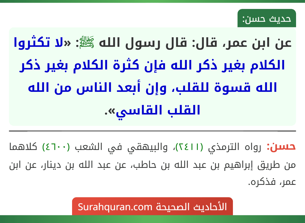 عن ابن عمر، قال: قال رسول الله ﷺ: «لا تكثروا الكلام بغير ذكر الله فإن كثرة الكلام بغير ذكر الله قسوة للقلب، وإن أبعد الناس من الله القلب القاسي».