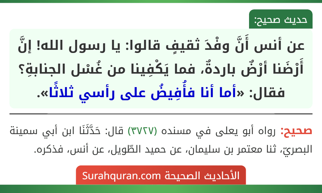 عن أنس أَنَّ وفْدَ ثقيفٍ قالوا: يا رسول الله! إنَّ أَرْضَنا أرْضٌ باردةٌ، فما يَكْفِينا من غُسْل الجنابةِ؟ فقال: «أما أنا فأُفِيضُ على رأسي ثلاثًا».