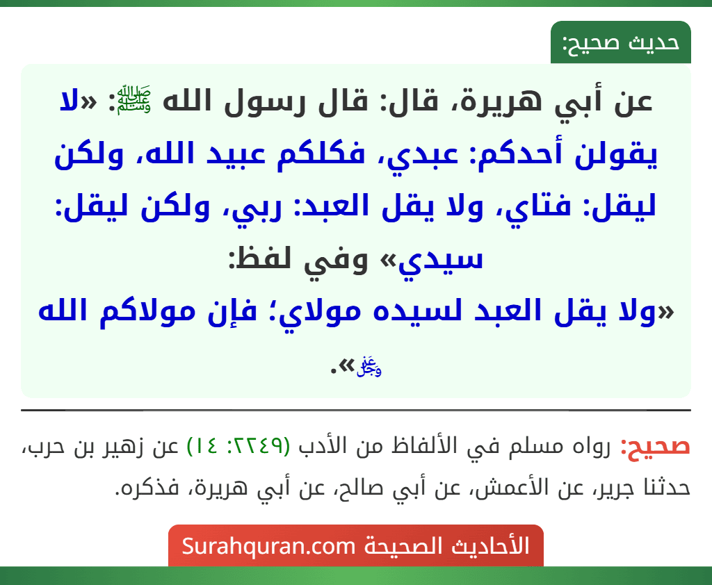 عن أبي هريرة، قال: قال رسول الله ﷺ: «لا يقولن أحدكم: عبدي، فكلكم عبيد الله، ولكن ليقل: فتاي، ولا يقل العبد: ربي، ولكن ليقل: سيدي» وفي لفظ:
«ولا يقل العبد لسيده مولاي؛ فإن مولاكم الله ﷿».