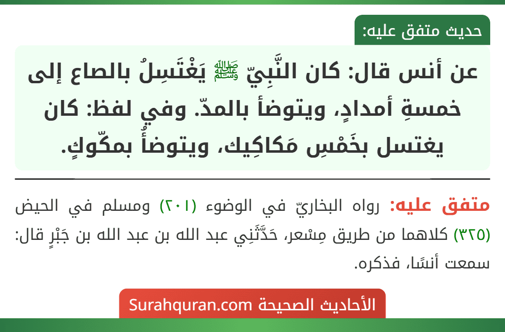 عن أنس قال: كان النَّبِيّ ﷺ يَغْتَسِلُ بالصاع إلى خمسةِ أمدادٍ، ويتوضأ بالمدّ. وفي لفظ: كان يغتسل بخَمْسِ مَكاكِيك، ويتوضأُ بمكّوكٍ.