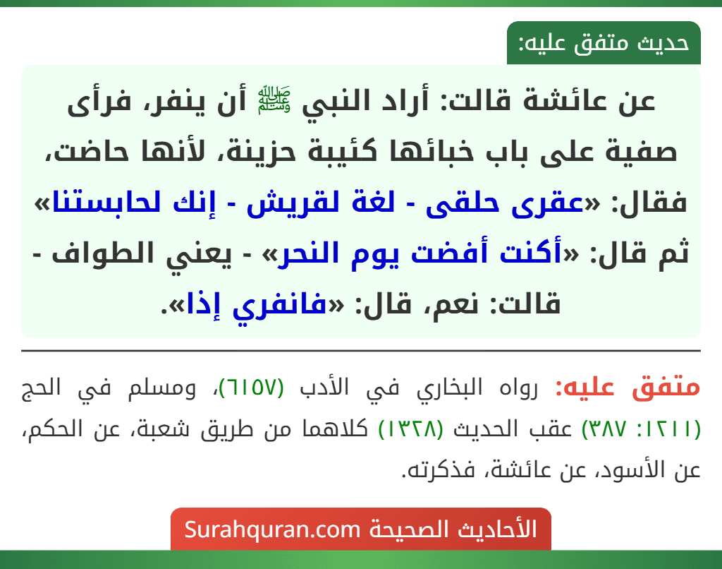 عن عائشة قالت: أراد النبي ﷺ أن ينفر، فرأى صفية على باب خبائها كئيبة حزينة، لأنها حاضت، فقال: «عقرى حلقى - لغة لقريش - إنك لحابستنا» ثم قال: «أكنت أفضت يوم النحر» - يعني الطواف - قالت: نعم، قال: «فانفري إذا».