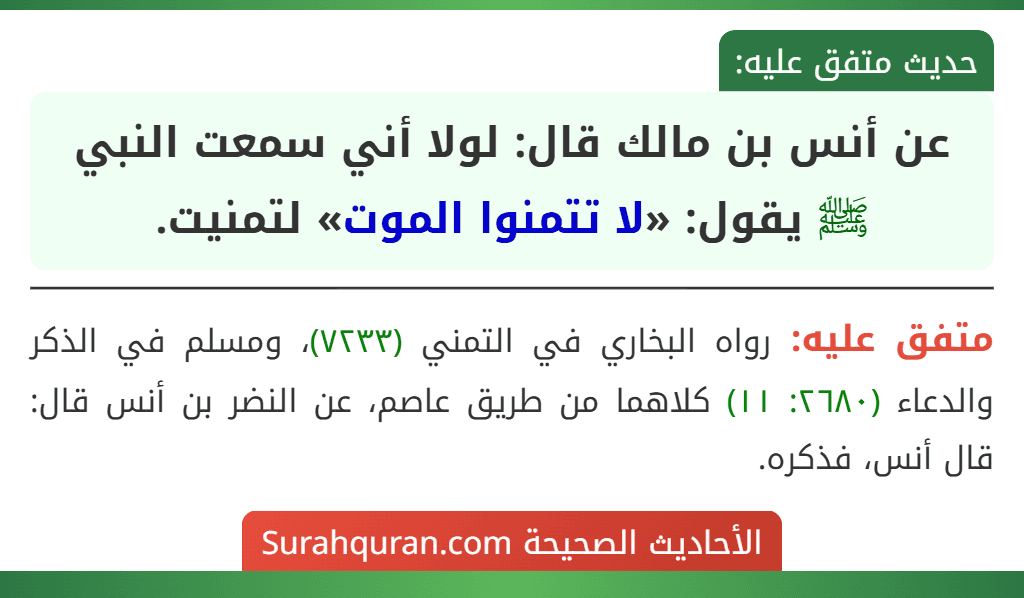 عن أنس بن مالك قال: لولا أني سمعت النبي ﷺ يقول: «لا تتمنوا الموت» لتمنيت. عن أنس بن مالك قال: لولا أني سمعت النبي ﷺ يقول: «لا تتمنوا الموت» لتمنيت.