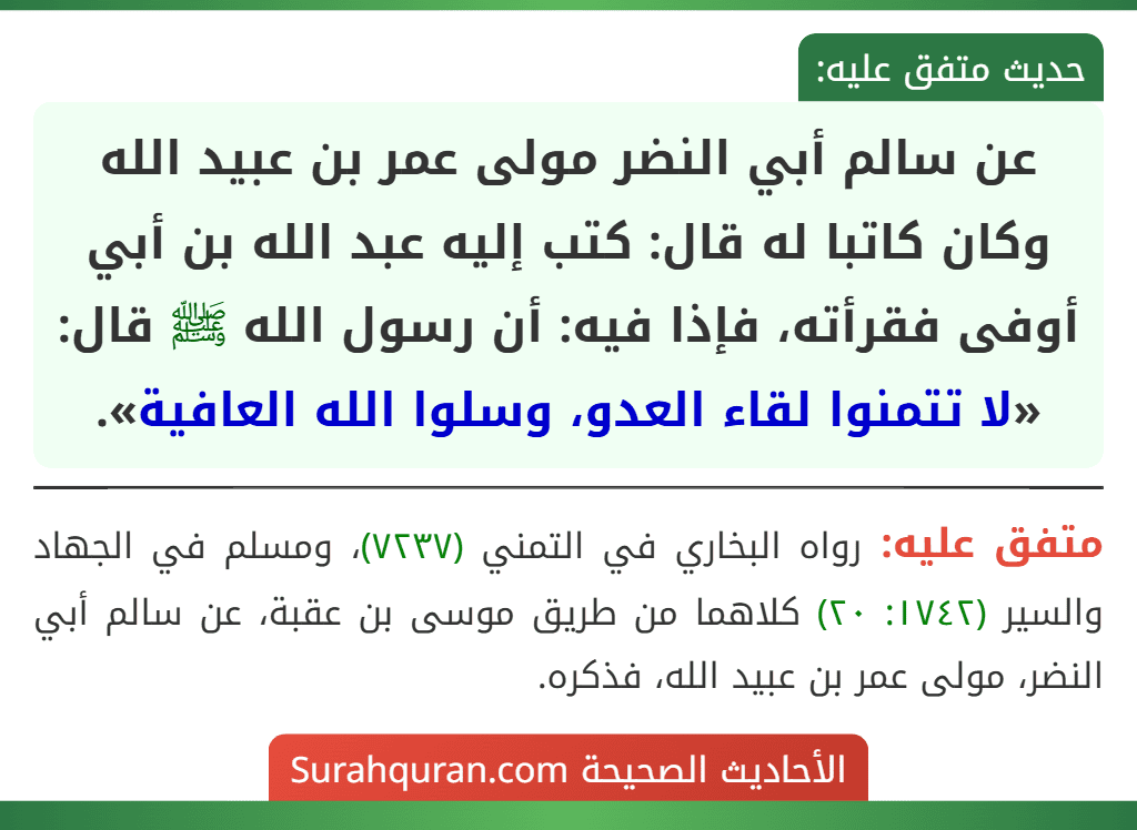 عن سالم أبي النضر مولى عمر بن عبيد الله وكان كاتبا له قال: كتب إليه عبد الله بن أبي أوفى فقرأته، فإذا فيه: أن رسول الله ﷺ قال: «لا تتمنوا لقاء العدو، وسلوا الله العافية».