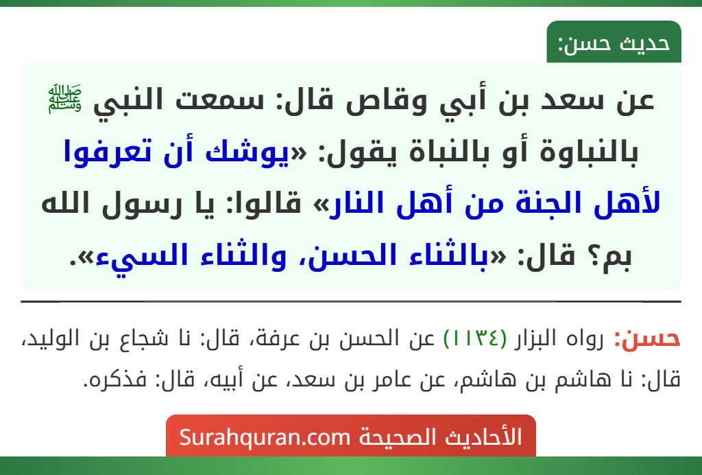 عن سعد بن أبي وقاص قال: سمعت النبي ﷺ بالنباوة أو بالنباة يقول: «يوشك أن تعرفوا لأهل الجنة من أهل النار» قالوا: يا رسول الله بم؟ قال: «بالثناء الحسن، والثناء السيء». عن سعد بن أبي وقاص قال: سمعت النبي ﷺ بالنباوة أو بالنباة يقول: «يوشك أن تعرفوا لأهل الجنة من أهل النار» قالوا: يا رسول الله بم؟ قال: «بالثناء الحسن، والثناء السيء».