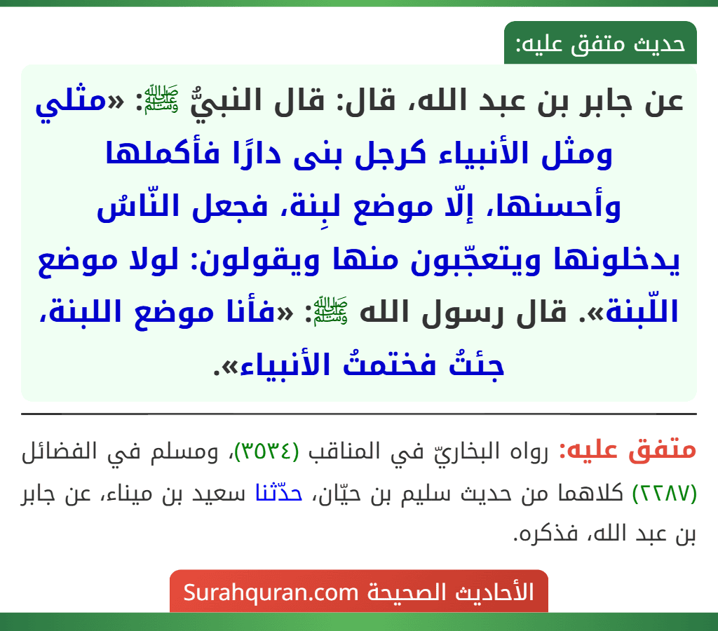 عن جابر بن عبد الله، قال: قال النبيُّ ﷺ: «مثلي ومثل الأنبياء كرجل بنى دارًا فأكملها وأحسنها، إلّا موضع لبِنة، فجعل النّاسُ يدخلونها ويتعجّبون منها ويقولون: لولا موضع اللّبنة». قال رسول الله ﷺ: «فأنا موضع اللبنة، جئتُ فختمتُ الأنبياء».