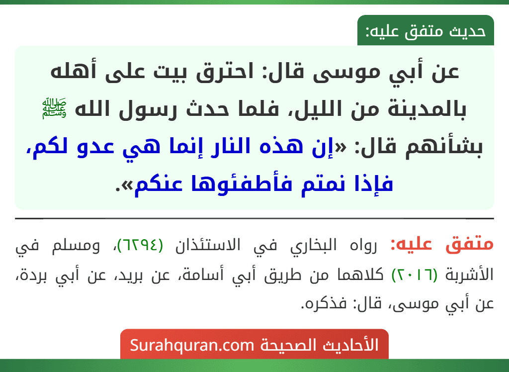 عن أبي موسى قال: احترق بيت على أهله بالمدينة من الليل، فلما حدث رسول الله ﷺ بشأنهم قال: «إن هذه النار إنما هي عدو لكم، فإذا نمتم فأطفئوها عنكم».