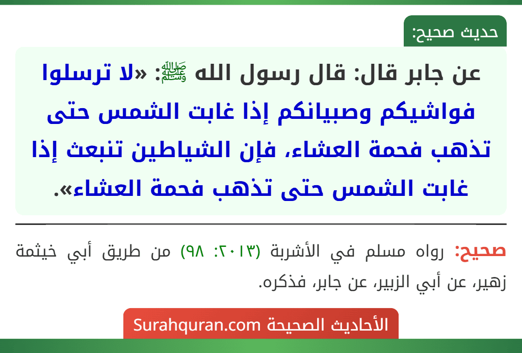 عن جابر قال: قال رسول الله ﷺ: «لا ترسلوا فواشيكم وصبيانكم إذا غابت الشمس حتى تذهب فحمة العشاء، فإن الشياطين تنبعث إذا غابت الشمس حتى تذهب فحمة العشاء».