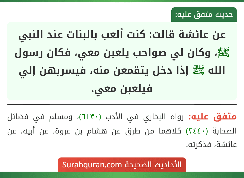 عن عائشة قالت: كنت ألعب بالبنات عند النبي ﷺ، وكان لي صواحب يلعبن معي، فكان رسول الله ﷺ إذا دخل يتقمعن منه، فيسربهن إلي فيلعبن معي.