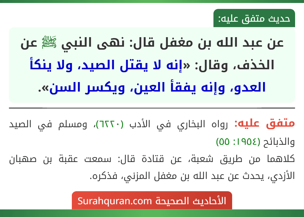 عن عبد الله بن مغفل قال: نهى النبي ﷺ عن الخذف، وقال: «إنه لا يقتل الصيد، ولا ينكأ العدو، وإنه يفقأ العين، ويكسر السن».