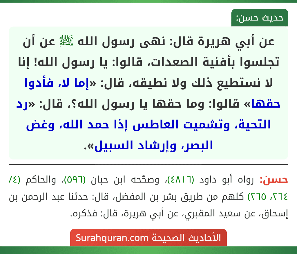 عن أبي هريرة قال: نهى رسول الله ﷺ عن أن تجلسوا بأفنية الصعدات، قالوا: يا رسول الله! إنا لا نستطيع ذلك ولا نطيقه، قال: «إما لا، فأدوا حقها» قالوا: وما حقها يا رسول الله؟، قال: «رد التحية، وتشميت العاطس إذا حمد الله، وغض البصر، وإرشاد السبيل».