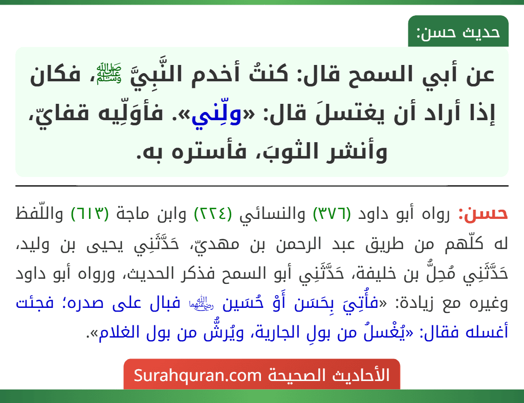 عن أبي السمح قال: كنتُ أخدم النَّبِيَّ ﷺ، فكان إذا أراد أن يغتسلَ قال: «ولِّني». فأوَلِّيه قفايّ، وأنشر الثوبَ، فأستره به. عن أبي السمح قال: كنتُ أخدم النَّبِيَّ ﷺ، فكان إذا أراد أن يغتسلَ قال: «ولِّني». فأوَلِّيه قفايّ، وأنشر الثوبَ، فأستره به.