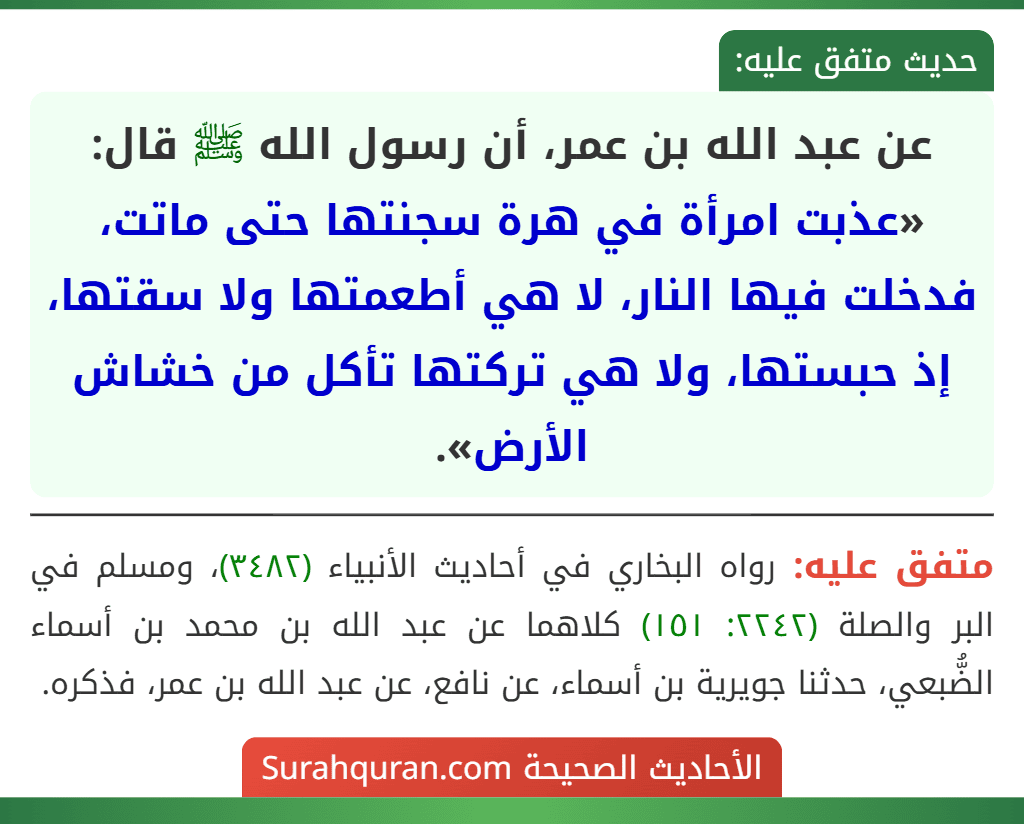 عن عبد الله بن عمر، أن رسول الله ﷺ قال: «عذبت امرأة في هرة سجنتها حتى ماتت، فدخلت فيها النار، لا هي أطعمتها ولا سقتها، إذ حبستها، ولا هي تركتها تأكل من خشاش الأرض».