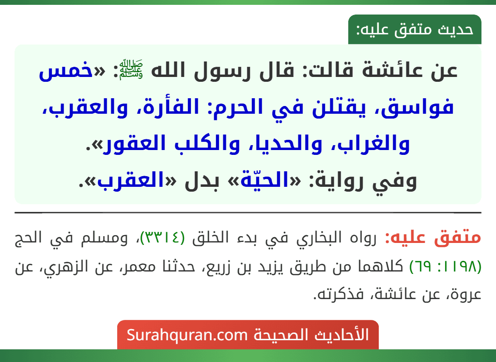 عن عائشة قالت: قال رسول الله ﷺ: «خمس فواسق، يقتلن في الحرم: الفأرة، والعقرب، والغراب، والحديا، والكلب العقور».
وفي رواية: «الحيّة» بدل «العقرب».