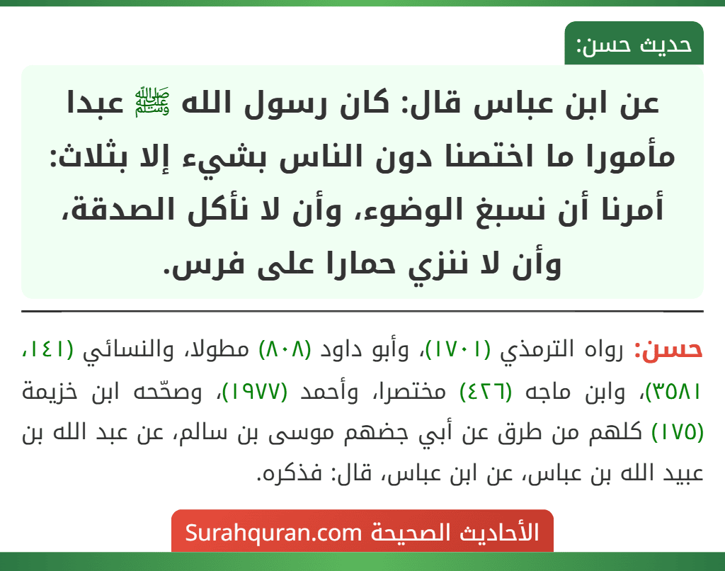 عن ابن عباس قال: كان رسول الله ﷺ عبدا مأمورا ما اختصنا دون الناس بشيء إلا بثلاث: أمرنا أن نسبغ الوضوء، وأن لا نأكل الصدقة، وأن لا ننزي حمارا على فرس.