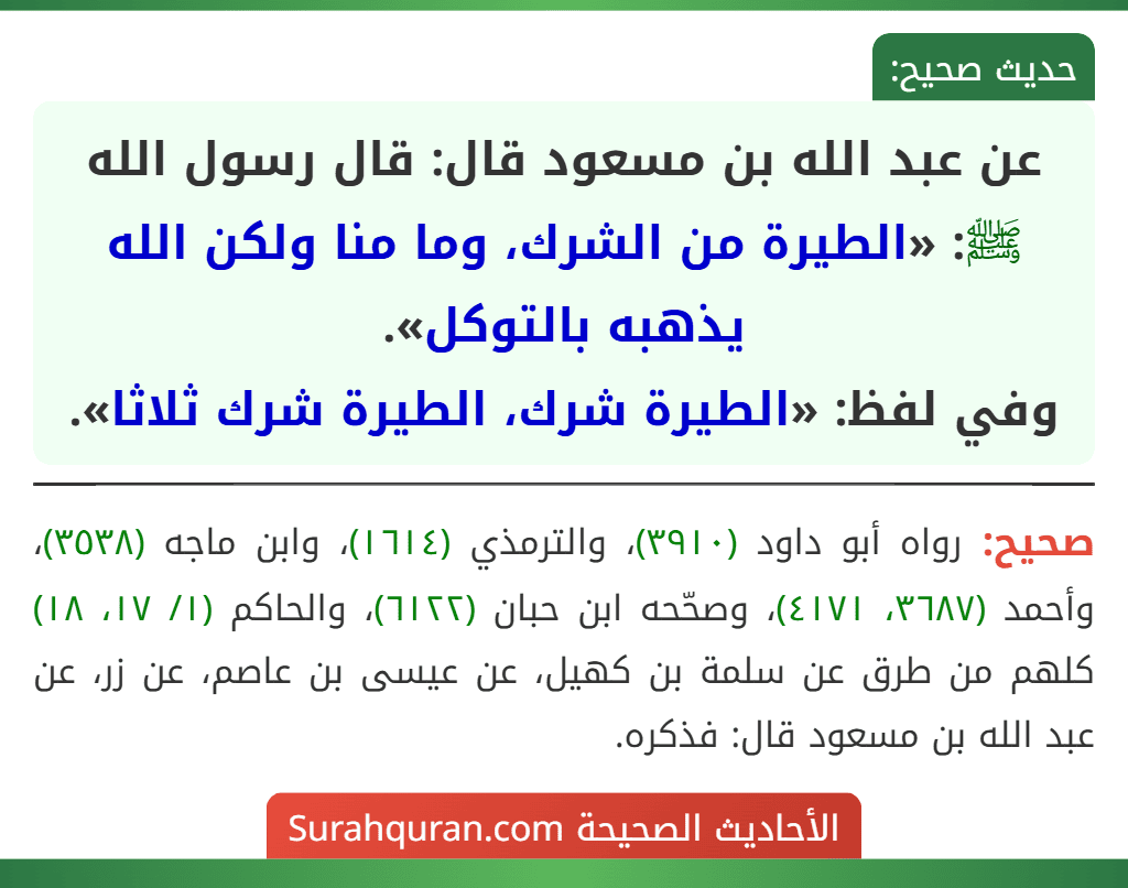 عن عبد الله بن مسعود قال: قال رسول الله ﷺ: «الطيرة من الشرك، وما منا ولكن الله يذهبه بالتوكل».
وفي لفظ: «الطيرة شرك، الطيرة شرك ثلاثا». عن عبد الله بن مسعود قال: قال رسول الله ﷺ: «الطيرة من الشرك، وما منا ولكن الله يذهبه بالتوكل».
وفي لفظ: «الطيرة شرك، الطيرة شرك ثلاثا».