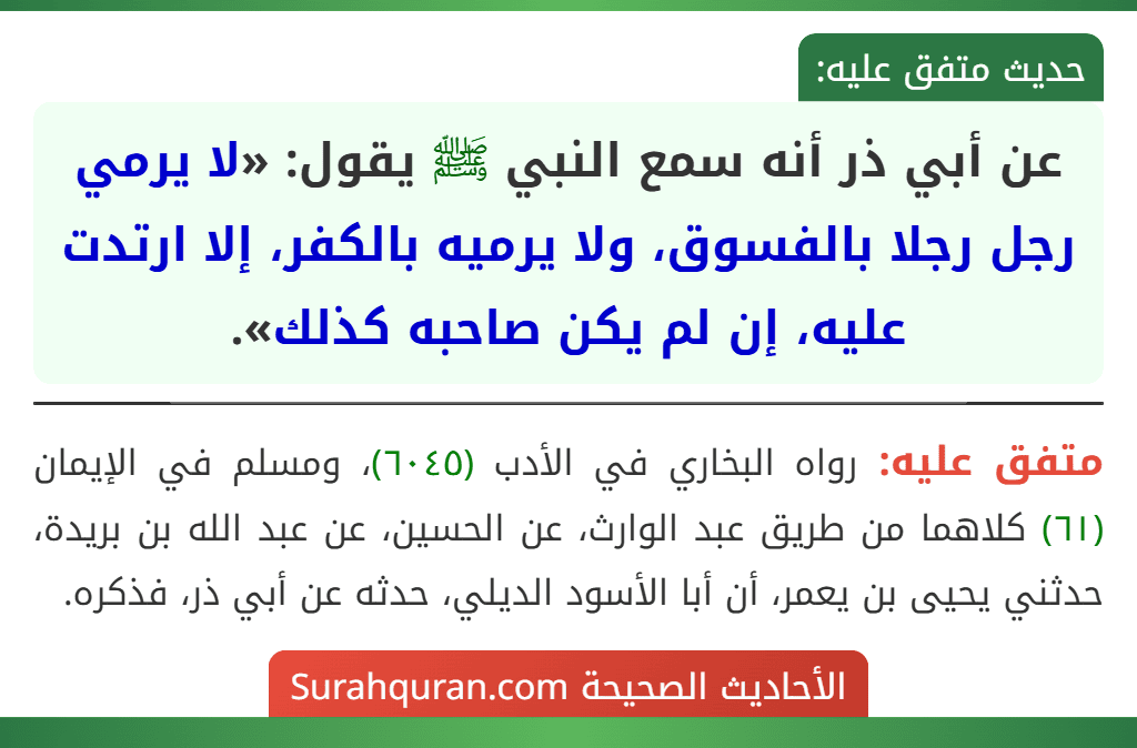 عن أبي ذر أنه سمع النبي ﷺ يقول: «لا يرمي رجل رجلا بالفسوق، ولا يرميه بالكفر، إلا ارتدت عليه، إن لم يكن صاحبه كذلك».