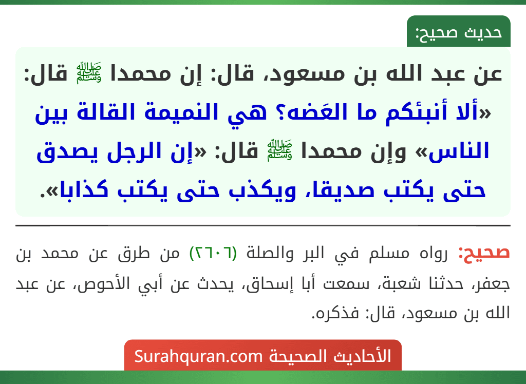 عن عبد الله بن مسعود، قال: إن محمدا ﷺ قال: «ألا أنبئكم ما العَضه؟ هي النميمة القالة بين الناس» وإن محمدا ﷺ قال: «إن الرجل يصدق حتى يكتب صديقا، ويكذب حتى يكتب كذابا».