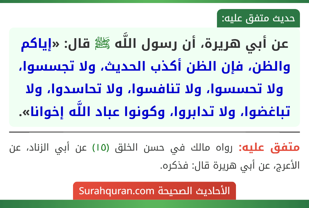 عن أبي هريرة، أن رسول اللَّه ﷺ قال: «إياكم والظن، فإن الظن أكذب الحديث، ولا تجسسوا، ولا تحسسوا، ولا تنافسوا، ولا تحاسدوا، ولا تباغضوا، ولا تدابروا، وكونوا عباد اللَّه إخوانا».