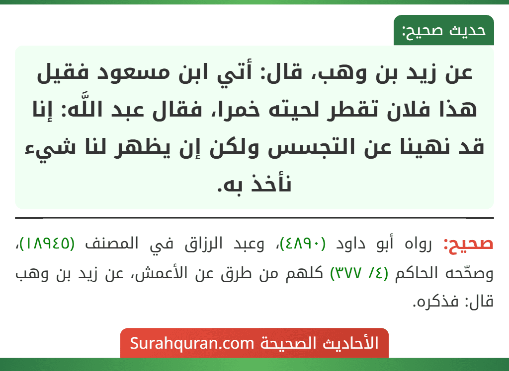 عن زيد بن وهب، قال: أتي ابن مسعود فقيل هذا فلان تقطر لحيته خمرا، فقال عبد اللَّه: إنا قد نهينا عن التجسس ولكن إن يظهر لنا شيء نأخذ به.